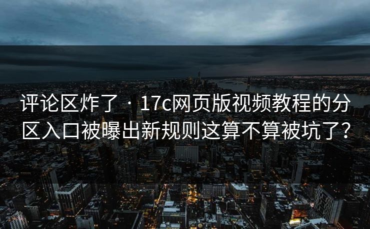评论区炸了 · 17c网页版视频教程的分区入口被曝出新规则这算不算被坑了？