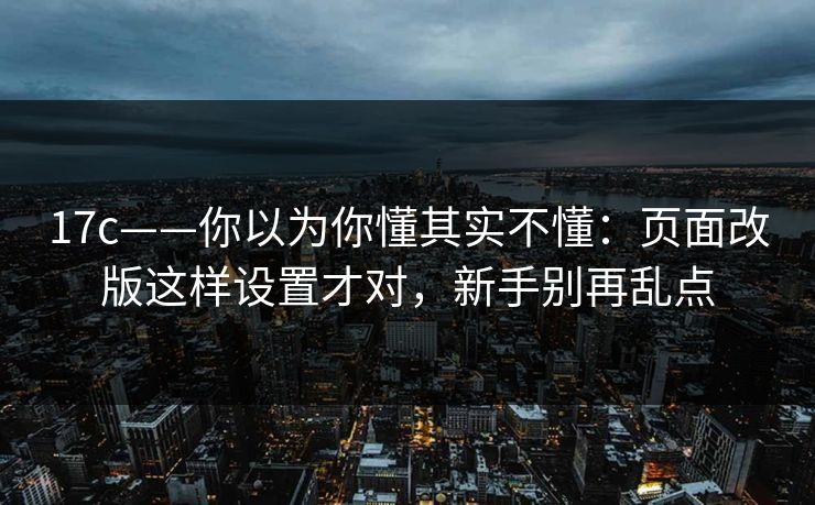 17c——你以为你懂其实不懂：页面改版这样设置才对，新手别再乱点