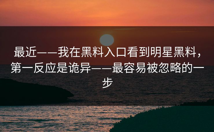 最近——我在黑料入口看到明星黑料，第一反应是诡异——最容易被忽略的一步
