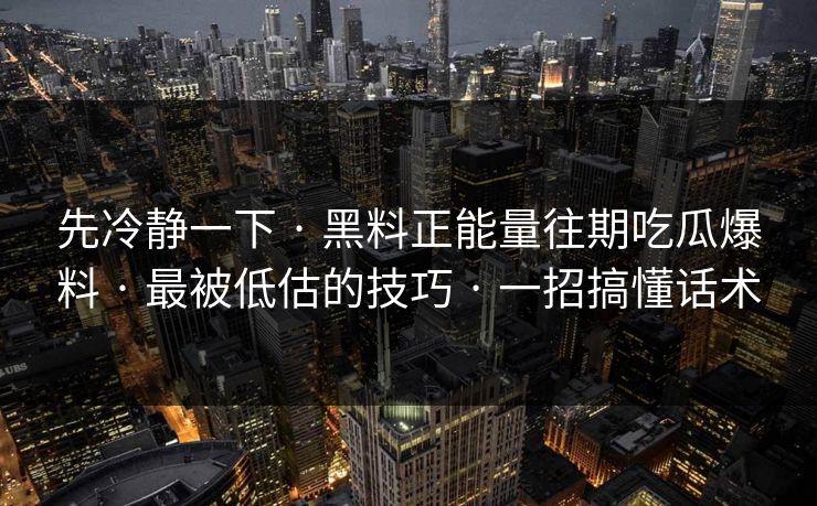 先冷静一下 · 黑料正能量往期吃瓜爆料 · 最被低估的技巧 · 一招搞懂话术