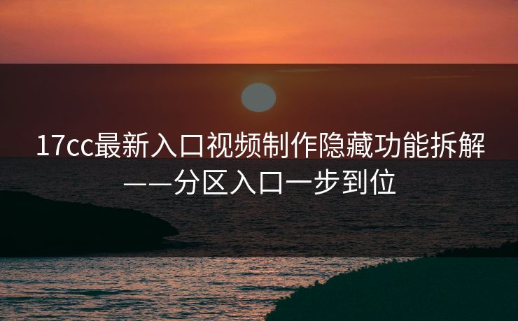 17cc最新入口视频制作隐藏功能拆解——分区入口一步到位